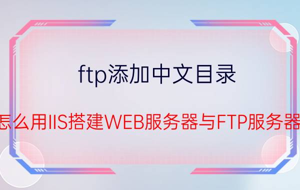 ftp添加中文目录 怎么用IIS搭建WEB服务器与FTP服务器？